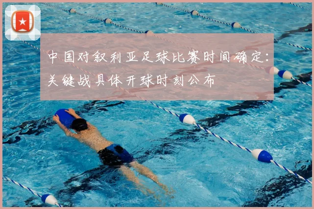 中国对叙利亚足球比赛时间确定：关键战具体开球时刻公布