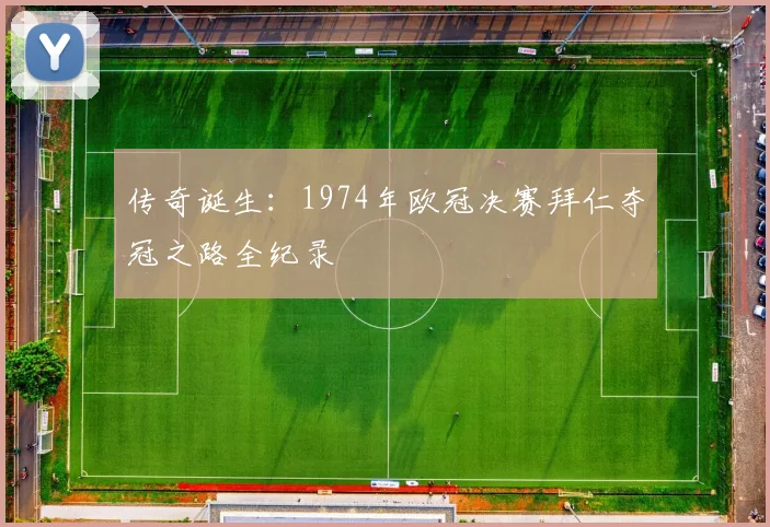传奇诞生：1974年欧冠决赛拜仁夺冠之路全纪录