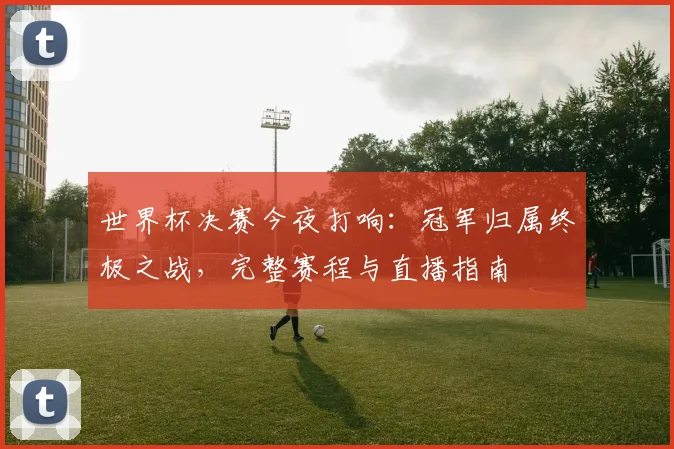 世界杯决赛今夜打响：冠军归属终极之战，完整赛程与直播指南