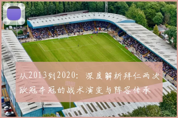 从2013到2020：深度解析拜仁两次欧冠夺冠的战术演变与阵容传承