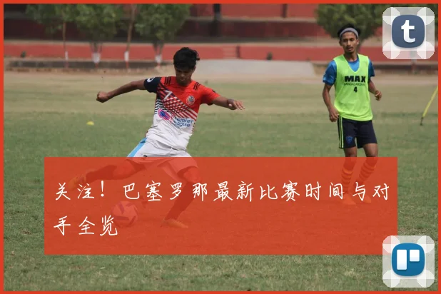 关注！巴塞罗那最新比赛时间与对手全览