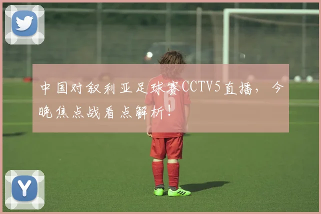 中国对叙利亚足球赛CCTV5直播，今晚焦点战看点解析！
