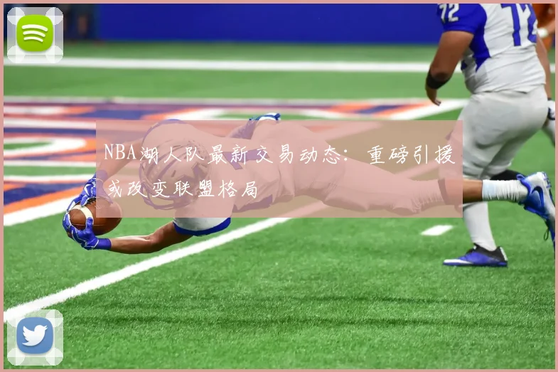 NBA湖人队最新交易动态：重磅引援或改变联盟格局