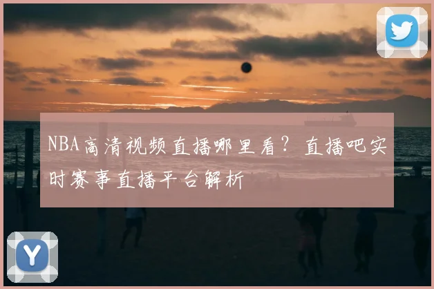 NBA高清视频直播哪里看？直播吧实时赛事直播平台解析