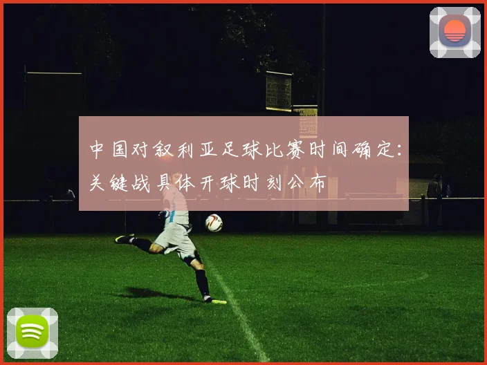 中国对叙利亚足球比赛时间确定：关键战具体开球时刻公布