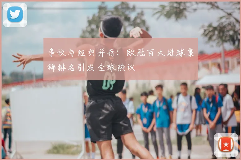 争议与经典并存：欧冠百大进球集锦排名引发全球热议