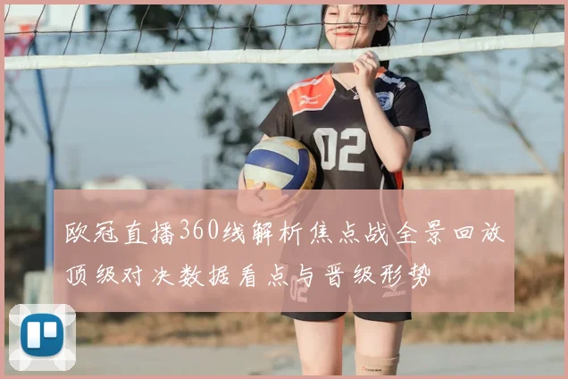 欧冠直播360线解析焦点战全景回放顶级对决数据看点与晋级形势