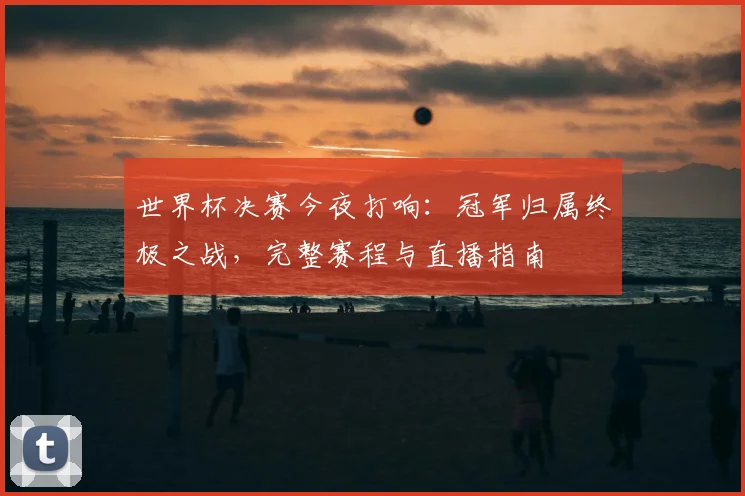 世界杯决赛今夜打响：冠军归属终极之战，完整赛程与直播指南