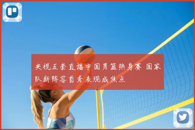 央视五套直播中国男篮热身赛 国家队新阵容首秀表现成焦点